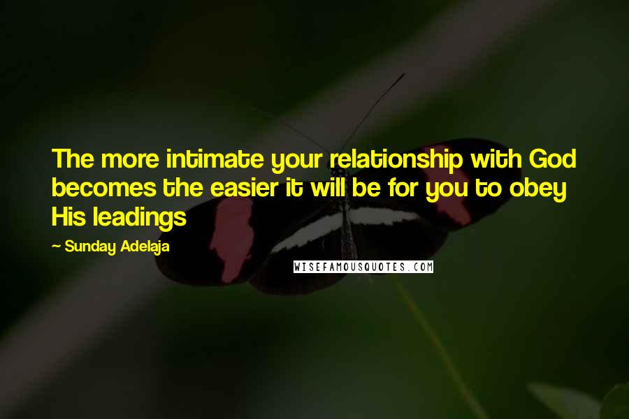 Sunday Adelaja Quotes: The more intimate your relationship with God becomes the easier it will be for you to obey His leadings