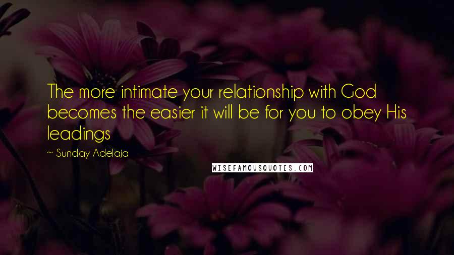 Sunday Adelaja Quotes: The more intimate your relationship with God becomes the easier it will be for you to obey His leadings