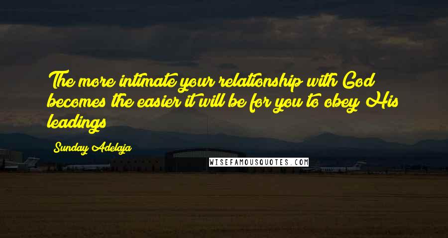 Sunday Adelaja Quotes: The more intimate your relationship with God becomes the easier it will be for you to obey His leadings