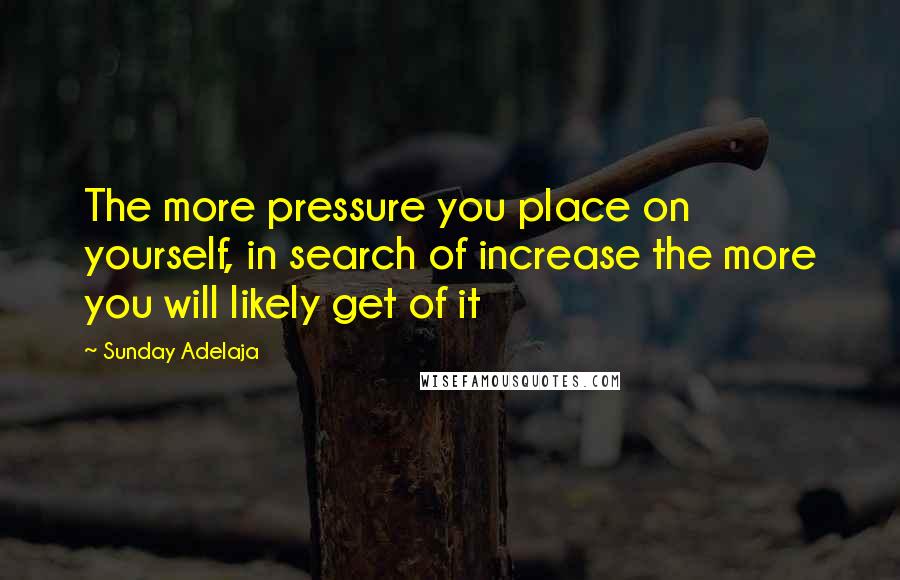 Sunday Adelaja Quotes: The more pressure you place on yourself, in search of increase the more you will likely get of it