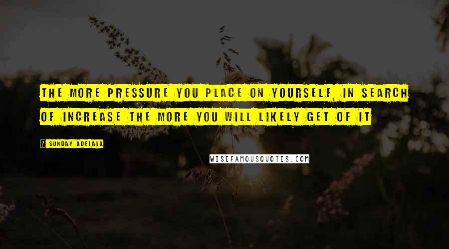 Sunday Adelaja Quotes: The more pressure you place on yourself, in search of increase the more you will likely get of it