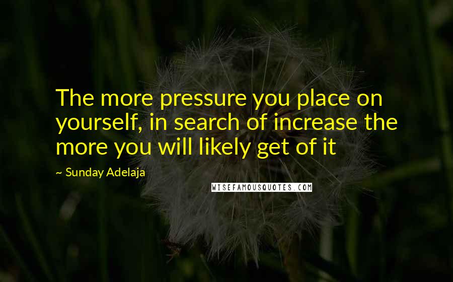 Sunday Adelaja Quotes: The more pressure you place on yourself, in search of increase the more you will likely get of it