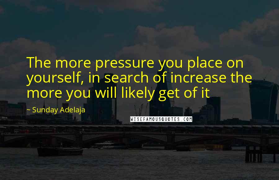 Sunday Adelaja Quotes: The more pressure you place on yourself, in search of increase the more you will likely get of it