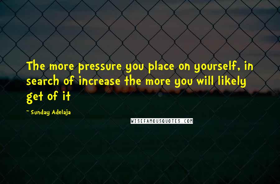 Sunday Adelaja Quotes: The more pressure you place on yourself, in search of increase the more you will likely get of it