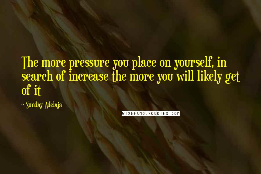 Sunday Adelaja Quotes: The more pressure you place on yourself, in search of increase the more you will likely get of it