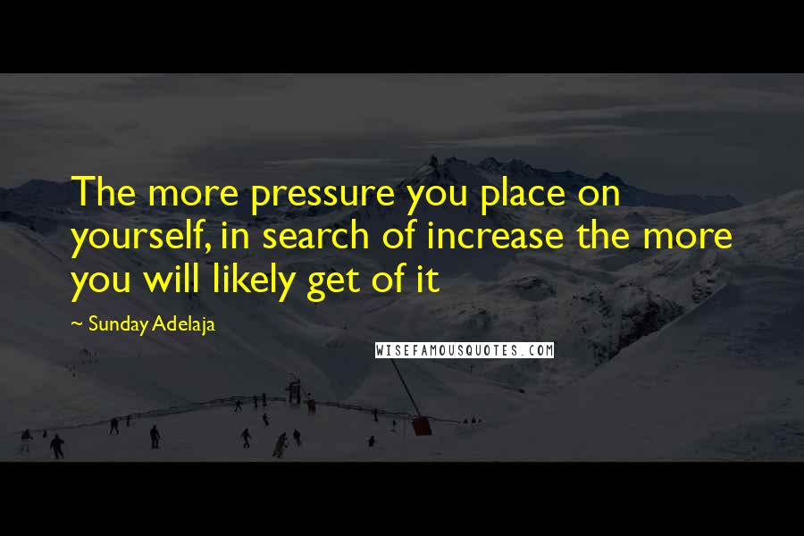 Sunday Adelaja Quotes: The more pressure you place on yourself, in search of increase the more you will likely get of it