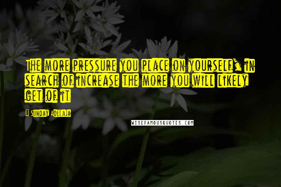 Sunday Adelaja Quotes: The more pressure you place on yourself, in search of increase the more you will likely get of it