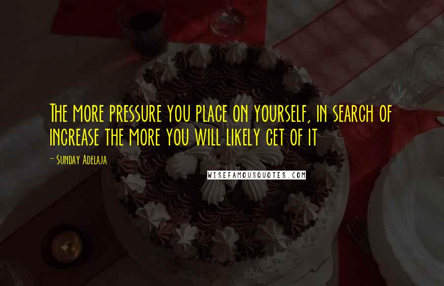 Sunday Adelaja Quotes: The more pressure you place on yourself, in search of increase the more you will likely get of it