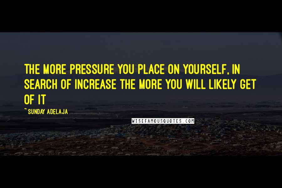 Sunday Adelaja Quotes: The more pressure you place on yourself, in search of increase the more you will likely get of it