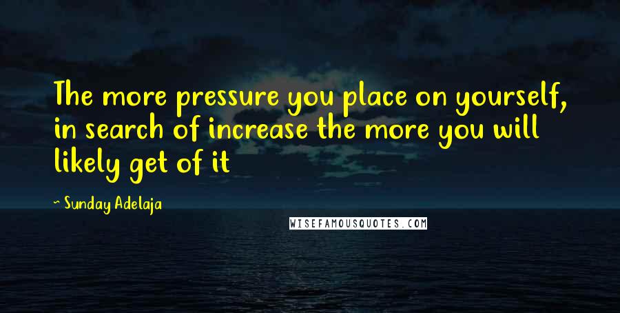 Sunday Adelaja Quotes: The more pressure you place on yourself, in search of increase the more you will likely get of it