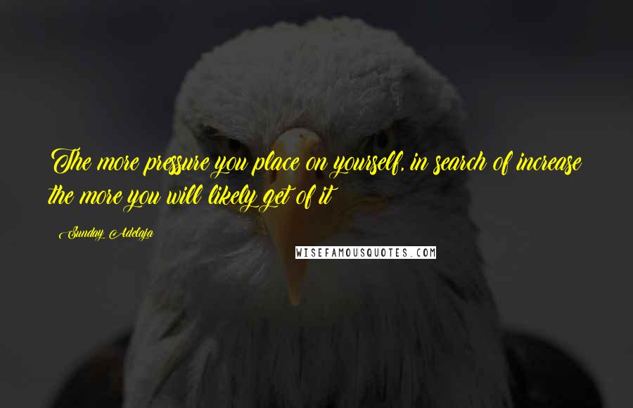 Sunday Adelaja Quotes: The more pressure you place on yourself, in search of increase the more you will likely get of it