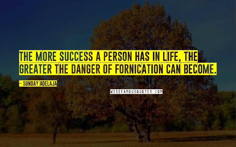 Sunday Adelaja Quotes: The more success a person has in life, the greater the danger of fornication can become.