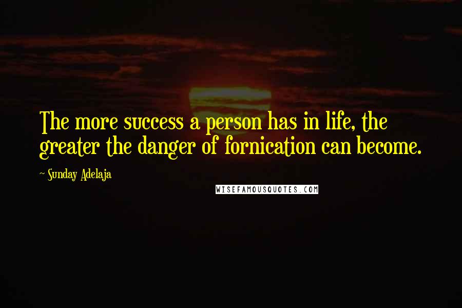 Sunday Adelaja Quotes: The more success a person has in life, the greater the danger of fornication can become.