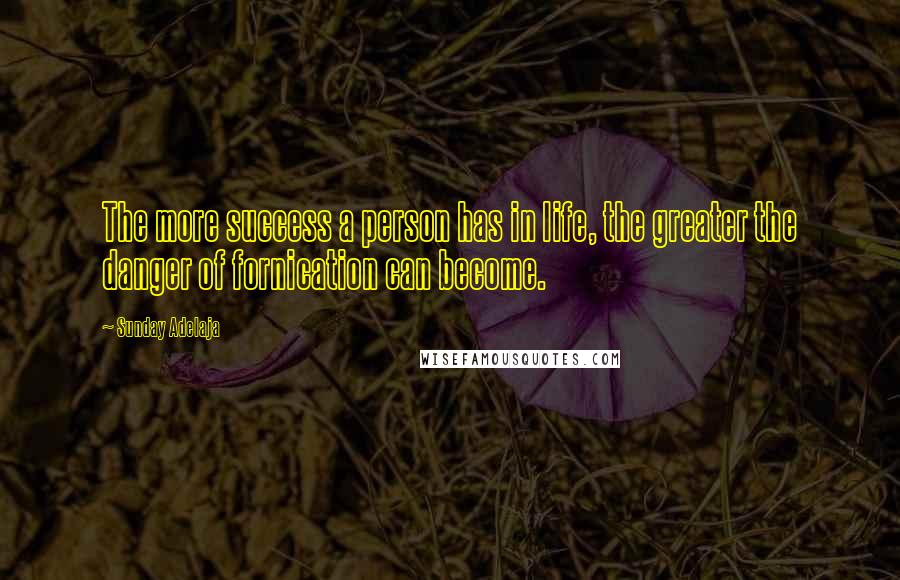 Sunday Adelaja Quotes: The more success a person has in life, the greater the danger of fornication can become.