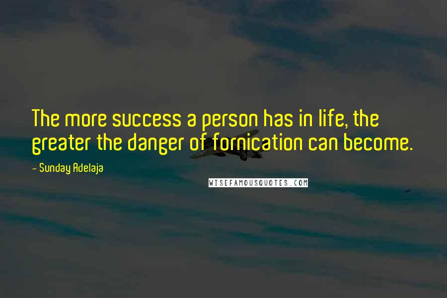 Sunday Adelaja Quotes: The more success a person has in life, the greater the danger of fornication can become.