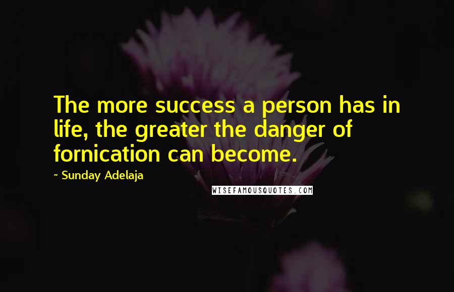Sunday Adelaja Quotes: The more success a person has in life, the greater the danger of fornication can become.