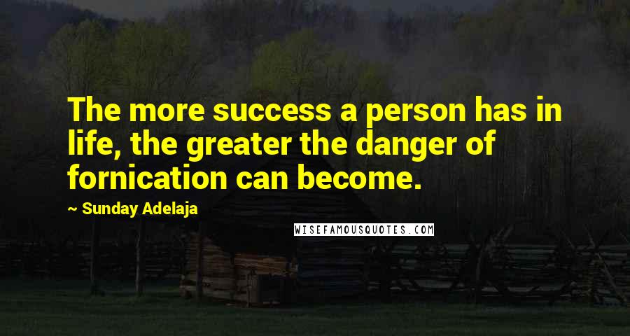 Sunday Adelaja Quotes: The more success a person has in life, the greater the danger of fornication can become.