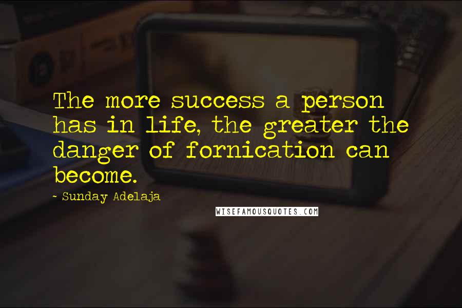 Sunday Adelaja Quotes: The more success a person has in life, the greater the danger of fornication can become.