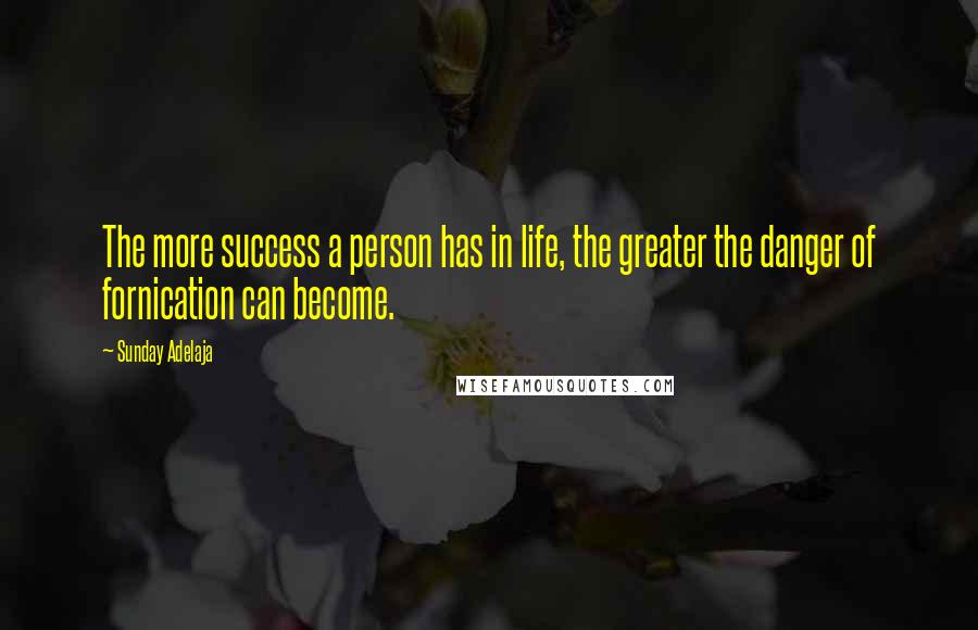 Sunday Adelaja Quotes: The more success a person has in life, the greater the danger of fornication can become.