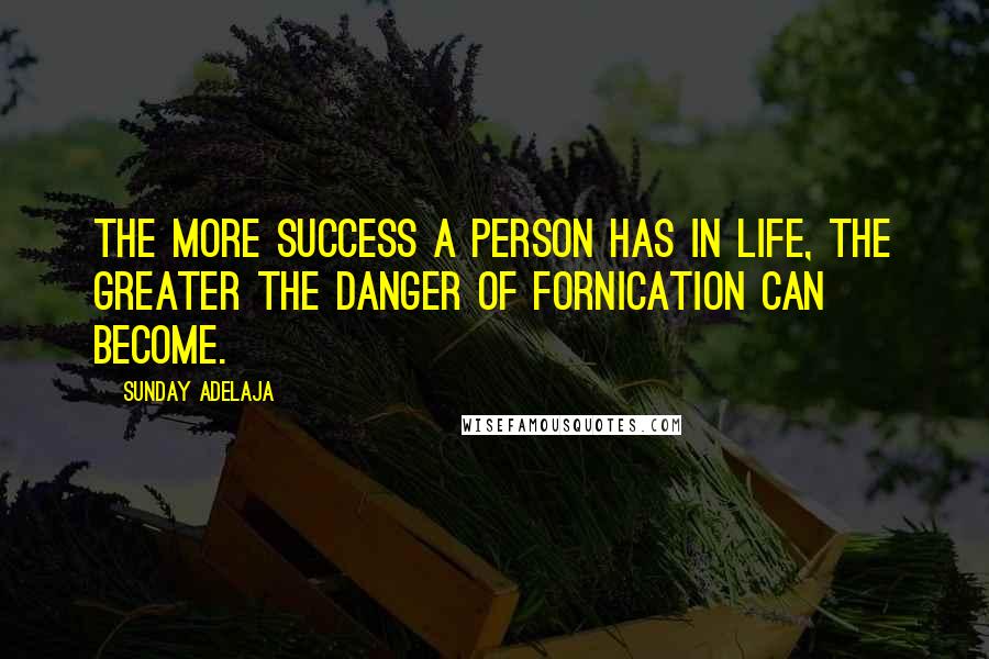 Sunday Adelaja Quotes: The more success a person has in life, the greater the danger of fornication can become.
