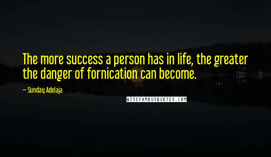 Sunday Adelaja Quotes: The more success a person has in life, the greater the danger of fornication can become.