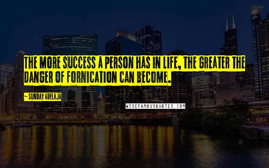 Sunday Adelaja Quotes: The more success a person has in life, the greater the danger of fornication can become.