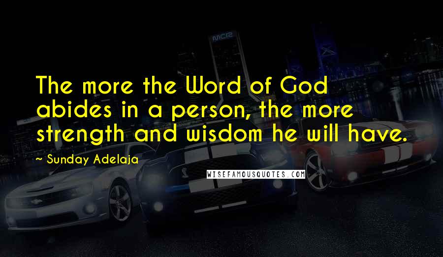 Sunday Adelaja Quotes: The more the Word of God abides in a person, the more strength and wisdom he will have.
