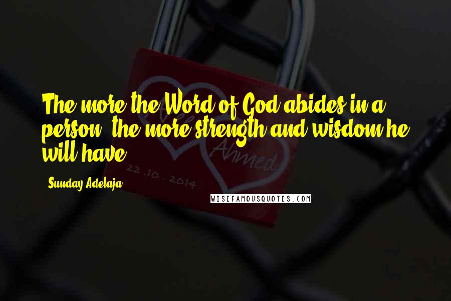 Sunday Adelaja Quotes: The more the Word of God abides in a person, the more strength and wisdom he will have.