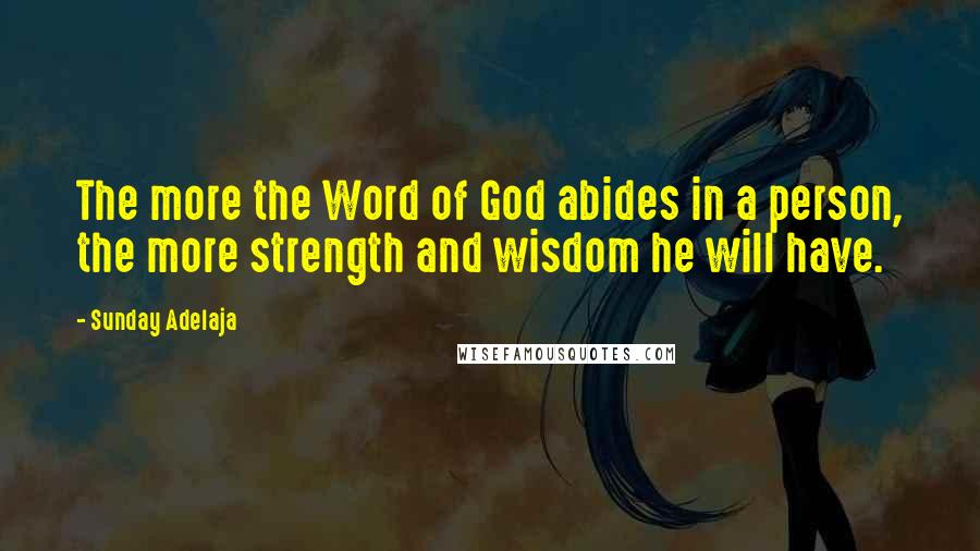 Sunday Adelaja Quotes: The more the Word of God abides in a person, the more strength and wisdom he will have.