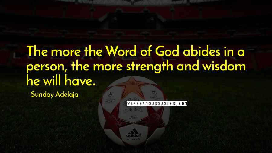 Sunday Adelaja Quotes: The more the Word of God abides in a person, the more strength and wisdom he will have.