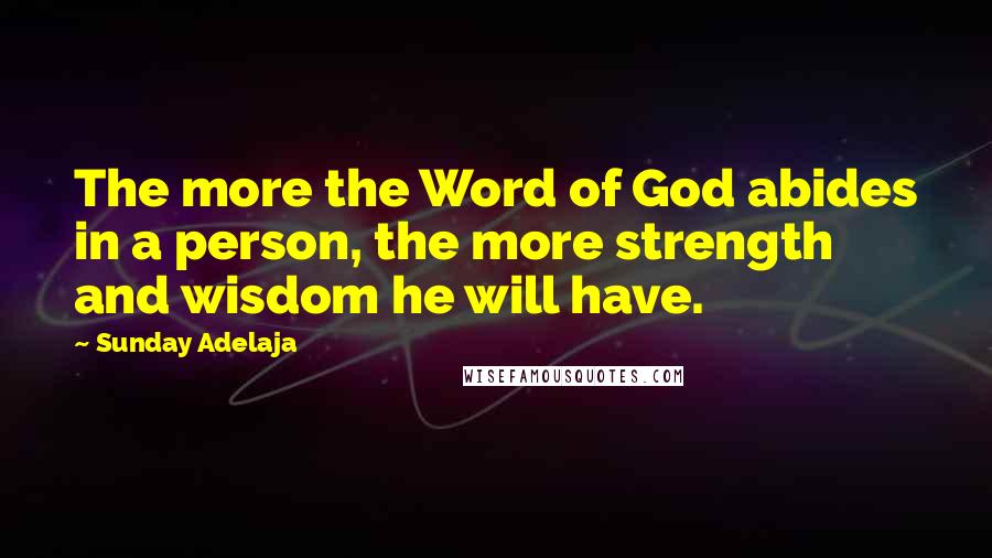 Sunday Adelaja Quotes: The more the Word of God abides in a person, the more strength and wisdom he will have.