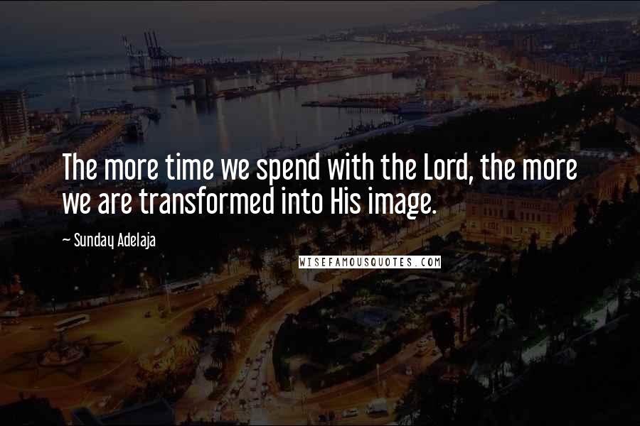 Sunday Adelaja Quotes: The more time we spend with the Lord, the more we are transformed into His image.