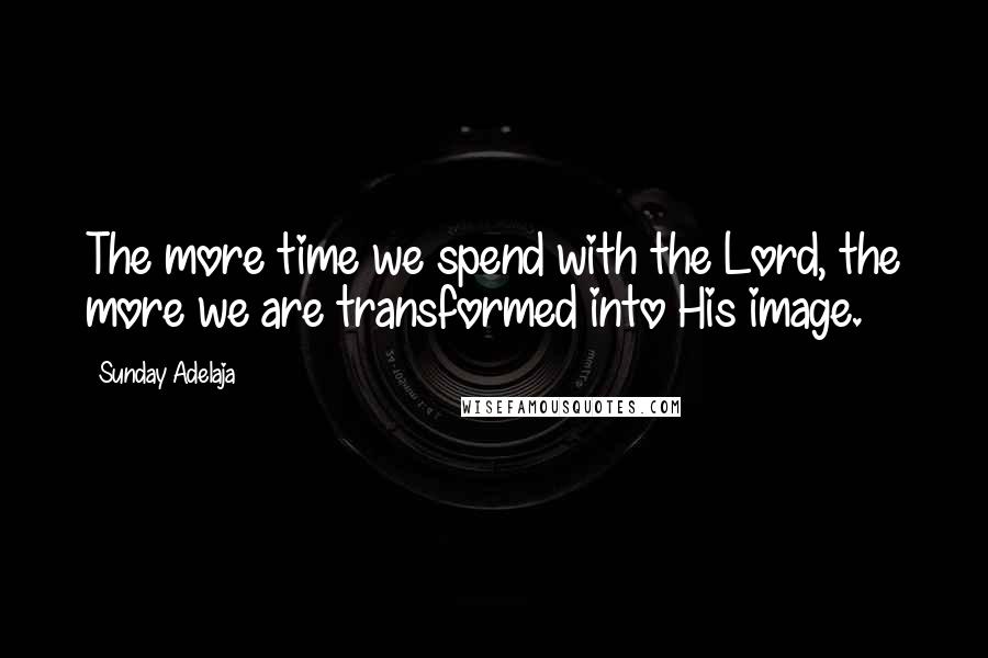 Sunday Adelaja Quotes: The more time we spend with the Lord, the more we are transformed into His image.