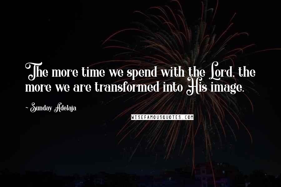 Sunday Adelaja Quotes: The more time we spend with the Lord, the more we are transformed into His image.
