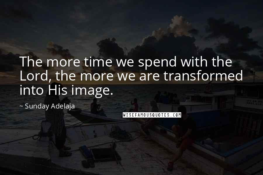 Sunday Adelaja Quotes: The more time we spend with the Lord, the more we are transformed into His image.