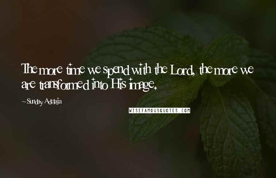 Sunday Adelaja Quotes: The more time we spend with the Lord, the more we are transformed into His image.