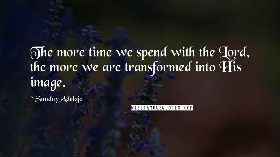 Sunday Adelaja Quotes: The more time we spend with the Lord, the more we are transformed into His image.