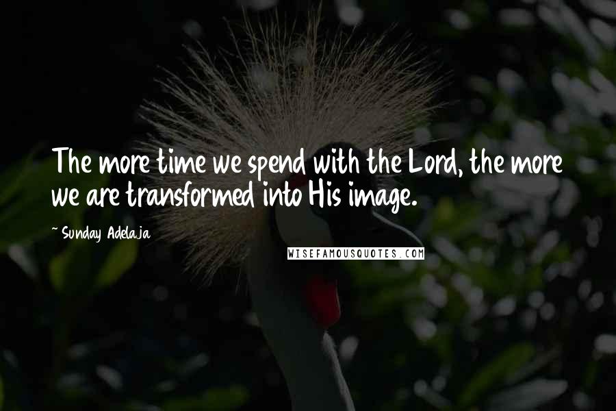Sunday Adelaja Quotes: The more time we spend with the Lord, the more we are transformed into His image.