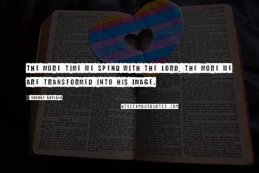Sunday Adelaja Quotes: The more time we spend with the Lord, the more we are transformed into His image.