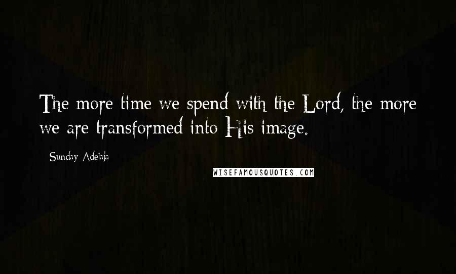 Sunday Adelaja Quotes: The more time we spend with the Lord, the more we are transformed into His image.