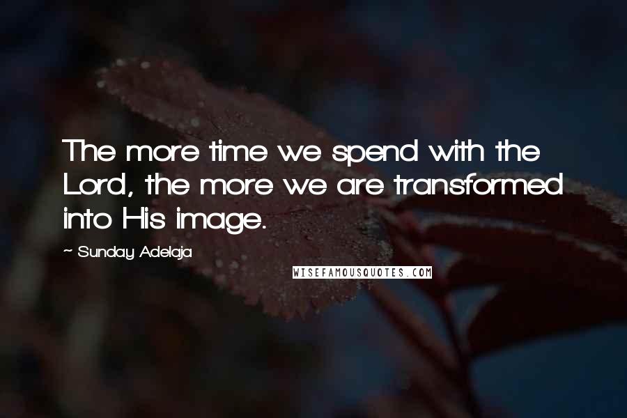 Sunday Adelaja Quotes: The more time we spend with the Lord, the more we are transformed into His image.