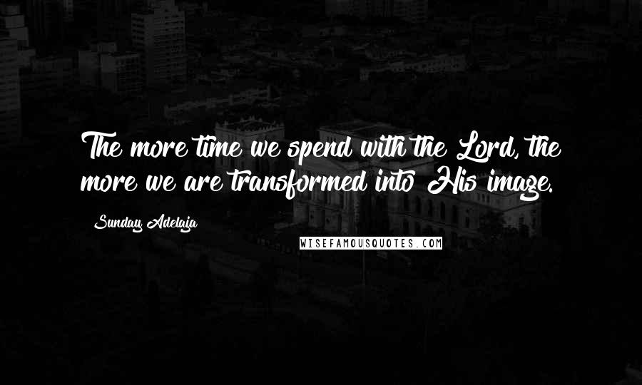 Sunday Adelaja Quotes: The more time we spend with the Lord, the more we are transformed into His image.