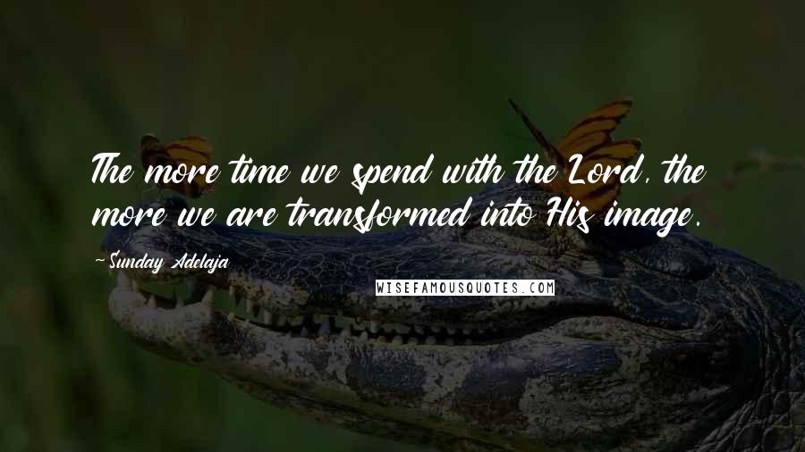 Sunday Adelaja Quotes: The more time we spend with the Lord, the more we are transformed into His image.