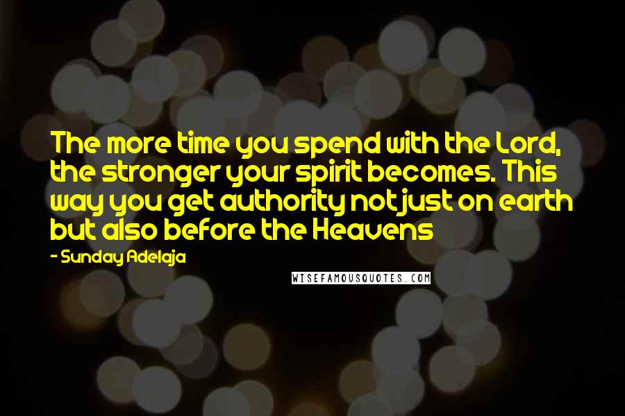 Sunday Adelaja Quotes: The more time you spend with the Lord, the stronger your spirit becomes. This way you get authority not just on earth but also before the Heavens