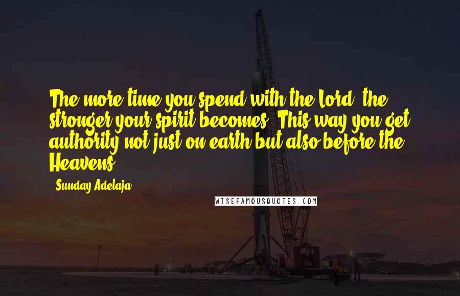 Sunday Adelaja Quotes: The more time you spend with the Lord, the stronger your spirit becomes. This way you get authority not just on earth but also before the Heavens