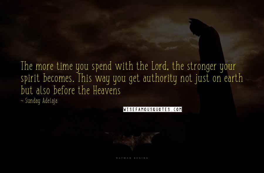 Sunday Adelaja Quotes: The more time you spend with the Lord, the stronger your spirit becomes. This way you get authority not just on earth but also before the Heavens