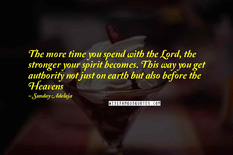 Sunday Adelaja Quotes: The more time you spend with the Lord, the stronger your spirit becomes. This way you get authority not just on earth but also before the Heavens