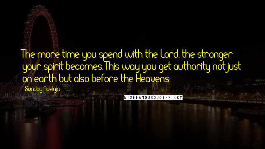 Sunday Adelaja Quotes: The more time you spend with the Lord, the stronger your spirit becomes. This way you get authority not just on earth but also before the Heavens