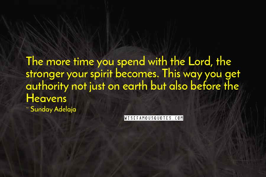 Sunday Adelaja Quotes: The more time you spend with the Lord, the stronger your spirit becomes. This way you get authority not just on earth but also before the Heavens