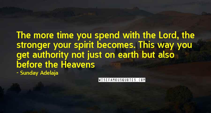 Sunday Adelaja Quotes: The more time you spend with the Lord, the stronger your spirit becomes. This way you get authority not just on earth but also before the Heavens